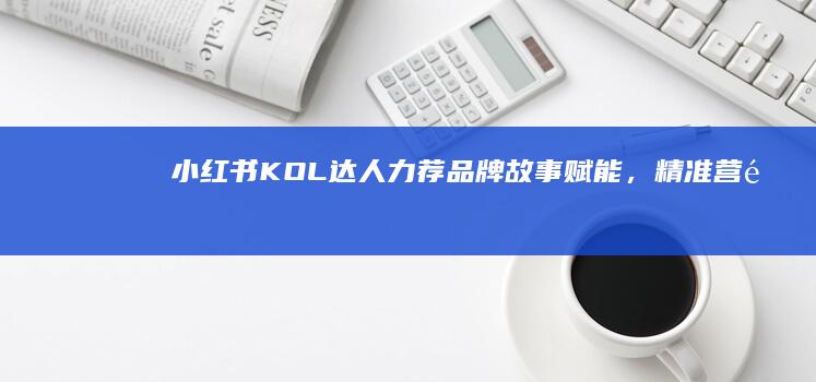 小红书KOL达人力荐：品牌故事赋能，精准营销新境界